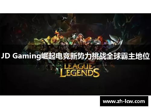 JD Gaming崛起电竞新势力挑战全球霸主地位