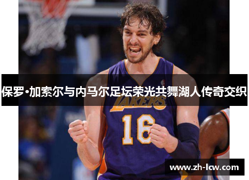 保罗·加索尔与内马尔足坛荣光共舞湖人传奇交织